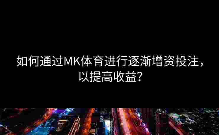 如何通过MK体育进行逐渐增资投注，以提高收益？