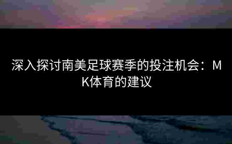 深入探讨南美足球赛季的投注机会：MK体育的建议