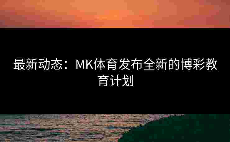 最新动态：MK体育发布全新的博彩教育计划