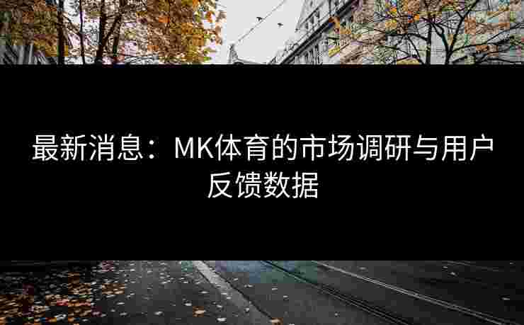 最新消息：MK体育的市场调研与用户反馈数据