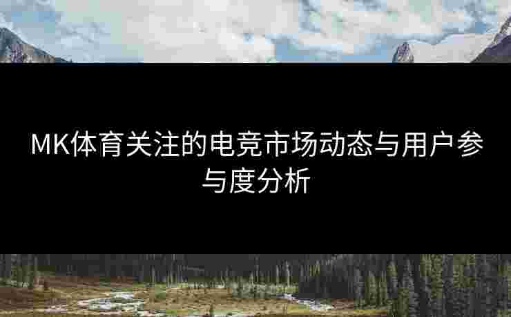 MK体育关注的电竞市场动态与用户参与度分析